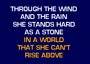 THROUGH THE WIND
AND THE RAIN
SHE STANDS HARD
AS A STONE
IN A WORLD
THAT SHE CAN'T
RISE ABOVE