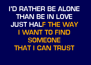 I'D RATHER BE ALONE
THAN BE IN LOVE
JUST HALF THE WAY
I WANT TO FIND
SOMEONE
THAT I CAN TRUST