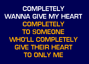 COMPLETELY
WANNA GIVE MY HEART
COMPLETELY
T0 SOMEONE
VVHO'LL COMPLETELY
GIVE THEIR HEART
T0 ONLY ME