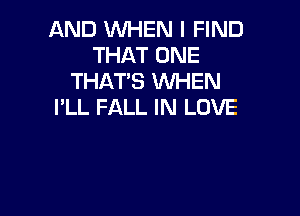 AND WHEN I FIND
THAT ONE
THATS WHEN
I'LL FALL IN LOVE