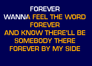 FOREVER
WANNA FEEL THE WORD
FOREVER
AND KNOW THERE'LL BE
SOMEBODY THERE
FOREVER BY MY SIDE