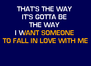 THAT'S THE WAY
ITS GOTTA BE
THE WAY
I WANT SOMEONE
TO FALL IN LOVE WITH ME