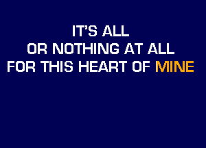 IT'S ALL
0R NOTHING AT ALL
FOR THIS HEART OF MINE