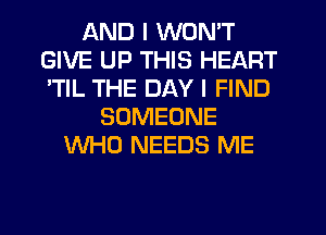 AND I WON'T
GIVE UP THIS HEART
'TIL THE DAY I FIND

SOMEONE
WHO NEEDS ME