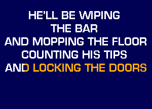 HE'LL BE VVIPING
THE BAR
AND MOPPING THE FLOOR
COUNTING HIS TIPS
AND LOCKING THE DOORS
