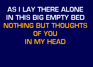 AS I LAY THERE ALONE
IN THIS BIG EMPTY BED
NOTHING BUT THOUGHTS
OF YOU
IN MY HEAD