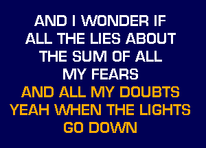 AND I WONDER IF
ALL THE LIES ABOUT
THE SUM OF ALL
MY FEARS
AND ALL MY DOUBTS
YEAH WHEN THE LIGHTS
GO DOWN