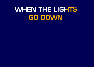 WHEN THE LIGHTS
GO DOWN