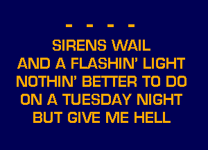 SIRENS WAIL
AND A FLASHIM LIGHT
NOTHIN' BETTER TO DO
ON A TUESDAY NIGHT

BUT GIVE ME HELL