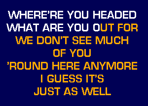 VVHERE'RE YOU HEADED
WHAT ARE YOU OUT FOR
WE DON'T SEE MUCH
OF YOU
'ROUND HERE ANYMORE
I GUESS ITS
JUST AS WELL