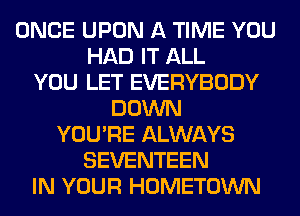 ONCE UPON A TIME YOU
HAD IT ALL
YOU LET EVERYBODY
DOWN
YOU'RE ALWAYS
SEVENTEEN
IN YOUR HOMETOWN