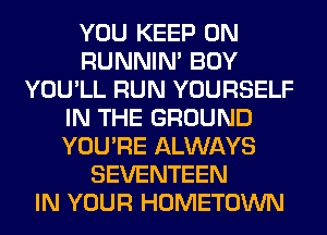 YOU KEEP ON
RUNNIN' BOY
YOU'LL RUN YOURSELF
IN THE GROUND
YOU'RE ALWAYS
SEVENTEEN
IN YOUR HOMETOWN