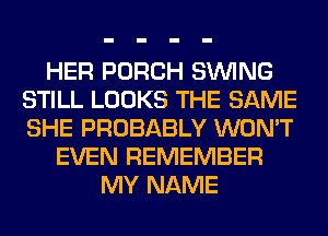 HER PORCH SINlNG
STILL LOOKS THE SAME
SHE PROBABLY WON'T

EVEN REMEMBER
MY NAME