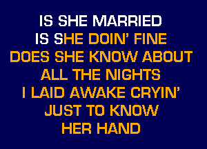 IS SHE MARRIED
IS SHE DOIN' FINE
DOES SHE KNOW ABOUT
ALL THE NIGHTS
I LAID AWAKE CRYIN'
JUST TO KNOW
HER HAND