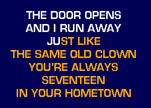 THE DOOR OPENS
AND I RUN AWAY
JUST LIKE
THE SAME OLD CLOWN
YOU'RE ALWAYS
SEVENTEEN
IN YOUR HOMETOWN