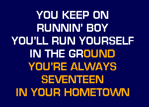 YOU KEEP ON
RUNNIN' BOY
YOU'LL RUN YOURSELF
IN THE GROUND
YOU'RE ALWAYS
SEVENTEEN
IN YOUR HOMETOWN