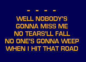 WELL NOBODY'S

GONNA MISS ME

N0 TEARS'LL FALL
N0 ONE'S GONNA WEEP
WHEN I HIT THAT ROAD