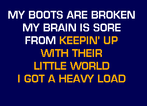 MY BOOTS ARE BROKEN
MY BRAIN IS SURE
FROM KEEPIN' UP

WITH THEIR
LITI'LE WORLD
I GOT A HEAW LOAD