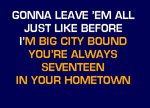 GONNA LEAVE 'EM ALL
JUST LIKE BEFORE
I'M BIG CITY BOUND
YOU'RE ALWAYS
SEVENTEEN
IN YOUR HOMETOWN