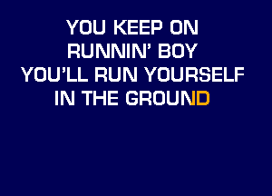 YOU KEEP ON
RUNNIN' BOY
YOU'LL RUN YOURSELF

IN THE GROUND