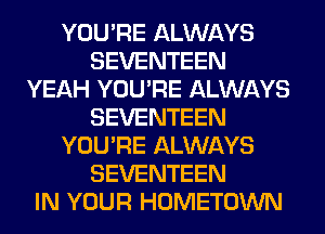 YOU'RE ALWAYS
SEVENTEEN
YEAH YOU'RE ALWAYS
SEVENTEEN
YOU'RE ALWAYS
SEVENTEEN
IN YOUR HOMETOWN