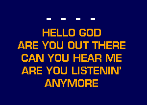 HELLO GOD
ARE YOU OUT THERE
CAN YOU HEAR ME
ARE YOU LISTENIN'
ANYMORE