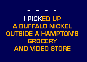 I PICKED UP
A BUFFALO NICKEL
OUTSIDE A HAMPTON'S
GROCERY
AND VIDEO STORE