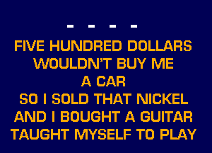 FIVE HUNDRED DOLLARS
WOULDN'T BUY ME
A CAR
50 I SOLD THAT NICKEL
AND I BOUGHT A GUITAR
TAUGHT MYSELF TO PLAY