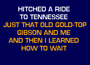 HITCHED A RIDE
T0 TENNESSEE
JUST THAT OLD GOLD-TOP
GIBSON AND ME
AND THEN I LEARNED
HOW TO WAIT