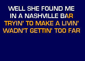 WELL SHE FOUND ME
IN A NASHVILLE BAR
TRYIN' TO MAKE A LIVIN'
WADN'T GETI'IM T00 FAR