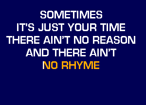 SOMETIMES
ITS JUST YOUR TIME
THERE AIN'T N0 REASON
AND THERE AIN'T
N0 RHYME