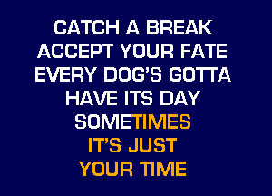 CATCH A BREAK
ACCEPT YOUR FATE
EVERY DOGS GOTTA

HAVE ITS DAY
SOMETIMES
ITS JUST
YOUR TIME