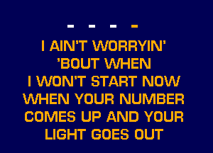 l AIN'T WORRYIN'
'BOUT WHEN
I WON'T START NOW
WHEN YOUR NUMBER
COMES UP AND YOUR
LIGHT GOES OUT