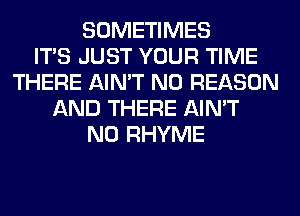 SOMETIMES
ITS JUST YOUR TIME
THERE AIN'T N0 REASON
AND THERE AIN'T
N0 RHYME