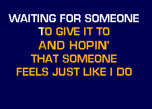 WAITING FOR SOMEONE
TO GIVE IT TO
AND HOPIN'

THAT SOMEONE
FEELS JUST LIKE I DO