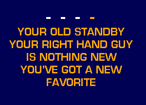 YOUR OLD STANDBY
YOUR RIGHT HAND GUY
IS NOTHING NEW
YOU'VE GOT A NEW
FAVORITE