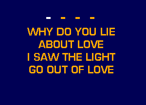 WHY DO YOU LIE
ABOUT LOVE

I SAW THE LIGHT
GO OUT OF LOVE