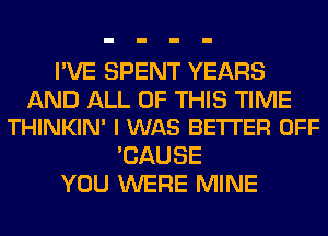 I'VE SPENT YEARS

AND ALL OF THIS TIME
THINKIN' I WAS BETTER OFF

'CAUSE
YOU WERE MINE