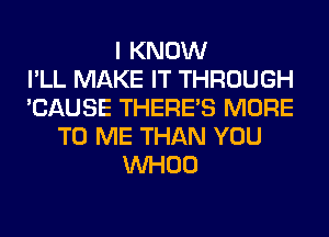 I KNOW
I'LL MAKE IT THROUGH
'CAUSE THERE'S MORE
TO ME THAN YOU
VVHOO