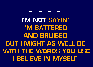 I'M NOT SAYIN'
I'M BATTERED
AND BRUISED
BUT I MIGHT AS WELL BE
VUITH THE WORDS YOU USE
I BELIEVE IN MYSELF