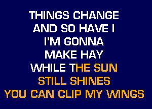 THINGS CHANGE
AND SO HAVE I
I'M GONNA
MAKE HAY
WHILE THE SUN
STILL SHINES
YOU CAN CLIP MY WINGS