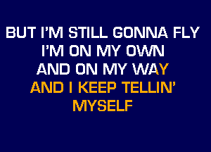 BUT I'M STILL GONNA FLY
I'M ON MY OWN
AND ON MY WAY
AND I KEEP TELLIM
MYSELF