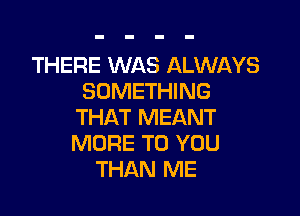 THERE WAS ALWAYS
SOMETHING

THAT MEANT
MORE TO YOU
THAN ME