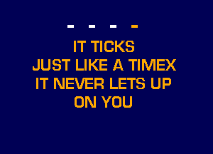 IT TICKS
JUST LIKE A TIMEX

IT NEVER LETS UP
ON YOU