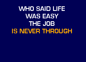 WHO SAID LIFE
WAS EASY
THE JOB
IS NEVER THROUGH