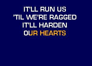 IT'LL RUN US
'TIL WE'RE RAGGED
IT'LL HARDEN

OUR HEARTS