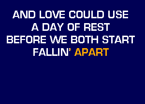 AND LOVE COULD USE
A DAY OF REST
BEFORE WE BOTH START
FALLIM APART