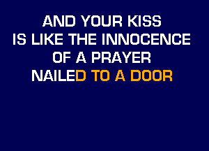 AND YOUR KISS
IS LIKE THE INNOCENCE
OF A PRAYER
NAILED TO A DOOR