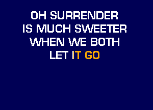 0H SURRENDER
IS MUCH SWEETER
WHEN WE BOTH
LET IT GO