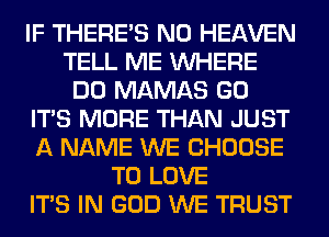 IF THERE'S N0 HEAVEN
TELL ME WHERE
DO MAMAS GO
ITS MORE THAN JUST
A NAME WE CHOOSE
TO LOVE
ITS IN GOD WE TRUST